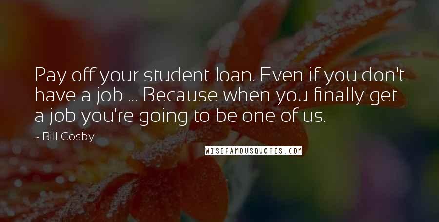 Bill Cosby Quotes: Pay off your student loan. Even if you don't have a job ... Because when you finally get a job you're going to be one of us.