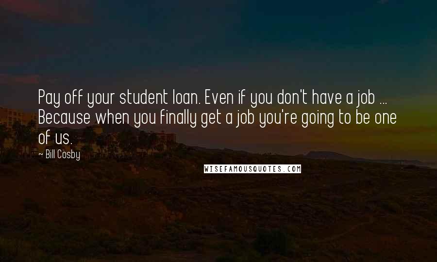 Bill Cosby Quotes: Pay off your student loan. Even if you don't have a job ... Because when you finally get a job you're going to be one of us.