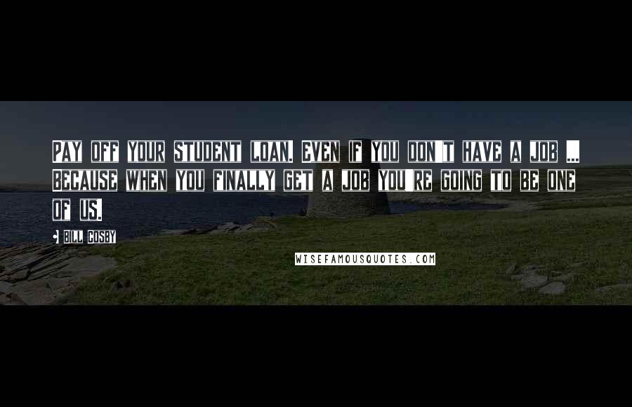 Bill Cosby Quotes: Pay off your student loan. Even if you don't have a job ... Because when you finally get a job you're going to be one of us.