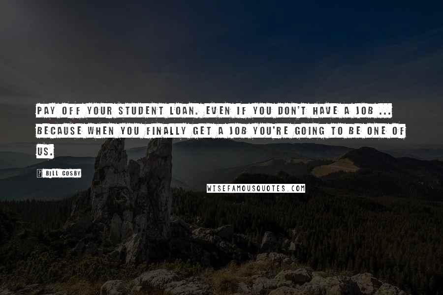 Bill Cosby Quotes: Pay off your student loan. Even if you don't have a job ... Because when you finally get a job you're going to be one of us.