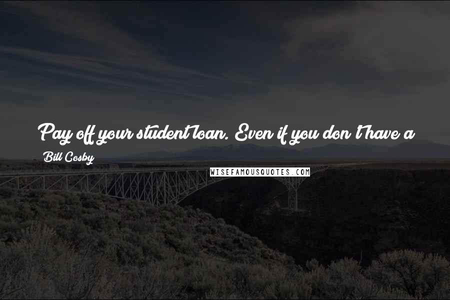 Bill Cosby Quotes: Pay off your student loan. Even if you don't have a job ... Because when you finally get a job you're going to be one of us.