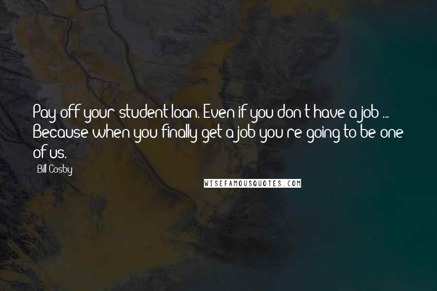 Bill Cosby Quotes: Pay off your student loan. Even if you don't have a job ... Because when you finally get a job you're going to be one of us.