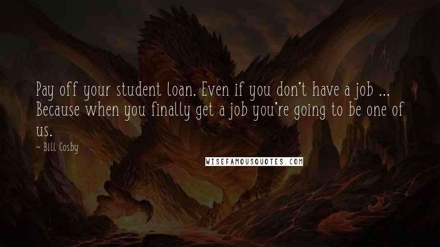 Bill Cosby Quotes: Pay off your student loan. Even if you don't have a job ... Because when you finally get a job you're going to be one of us.