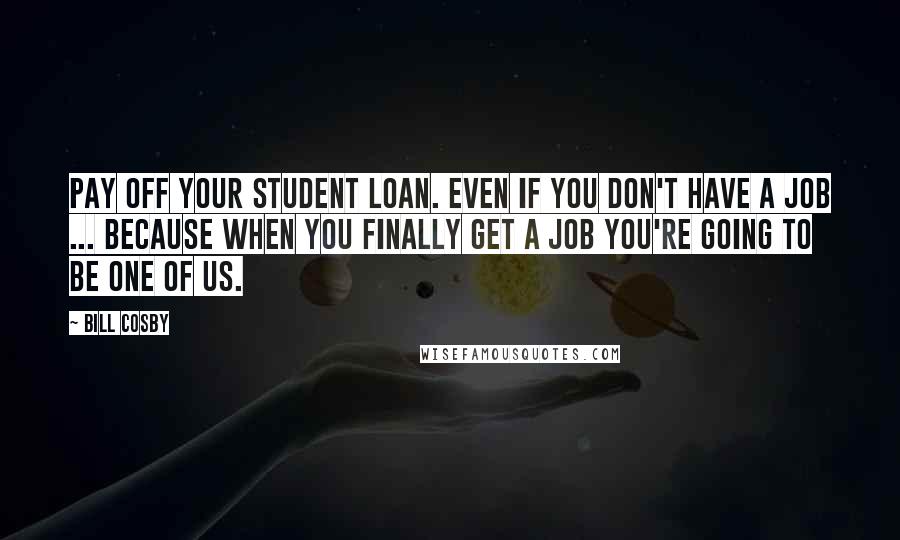 Bill Cosby Quotes: Pay off your student loan. Even if you don't have a job ... Because when you finally get a job you're going to be one of us.