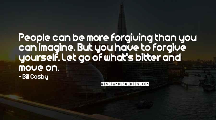 Bill Cosby Quotes: People can be more forgiving than you can imagine. But you have to forgive yourself. Let go of what's bitter and move on.