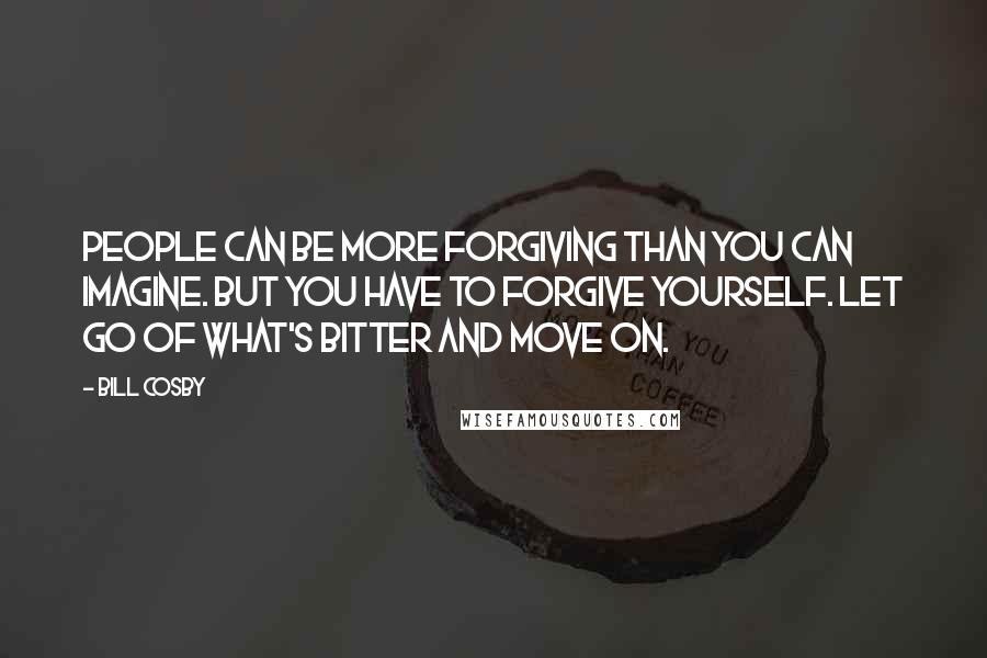 Bill Cosby Quotes: People can be more forgiving than you can imagine. But you have to forgive yourself. Let go of what's bitter and move on.