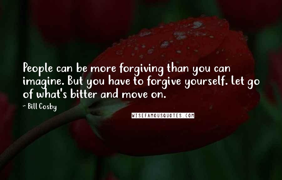 Bill Cosby Quotes: People can be more forgiving than you can imagine. But you have to forgive yourself. Let go of what's bitter and move on.