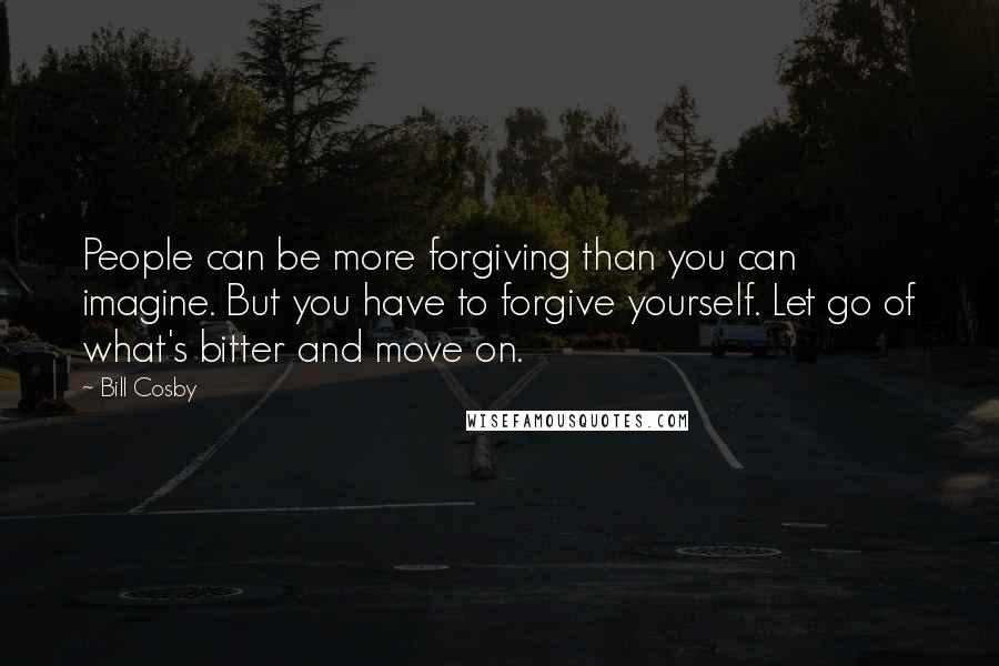 Bill Cosby Quotes: People can be more forgiving than you can imagine. But you have to forgive yourself. Let go of what's bitter and move on.