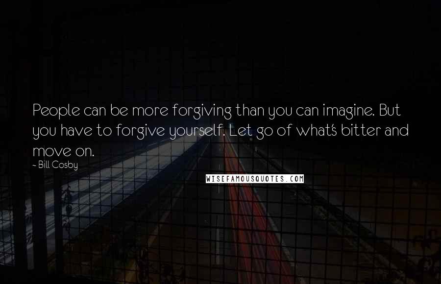 Bill Cosby Quotes: People can be more forgiving than you can imagine. But you have to forgive yourself. Let go of what's bitter and move on.