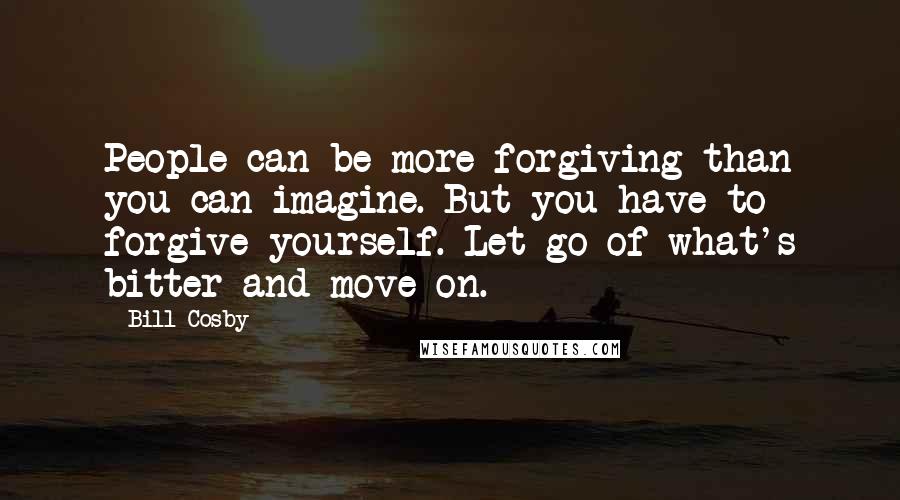 Bill Cosby Quotes: People can be more forgiving than you can imagine. But you have to forgive yourself. Let go of what's bitter and move on.