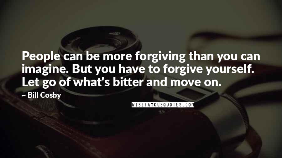 Bill Cosby Quotes: People can be more forgiving than you can imagine. But you have to forgive yourself. Let go of what's bitter and move on.