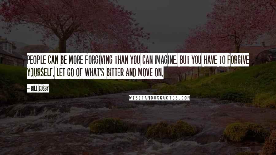 Bill Cosby Quotes: People can be more forgiving than you can imagine. But you have to forgive yourself. Let go of what's bitter and move on.