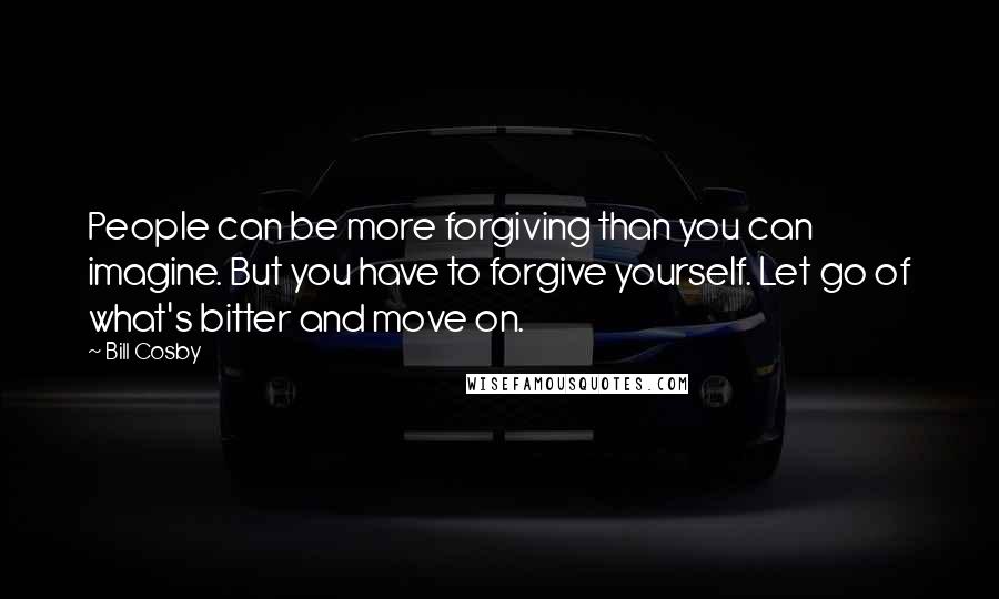 Bill Cosby Quotes: People can be more forgiving than you can imagine. But you have to forgive yourself. Let go of what's bitter and move on.