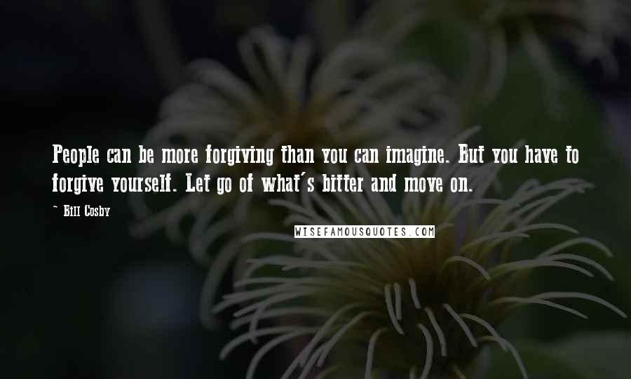 Bill Cosby Quotes: People can be more forgiving than you can imagine. But you have to forgive yourself. Let go of what's bitter and move on.