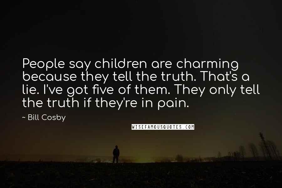 Bill Cosby Quotes: People say children are charming because they tell the truth. That's a lie. I've got five of them. They only tell the truth if they're in pain.