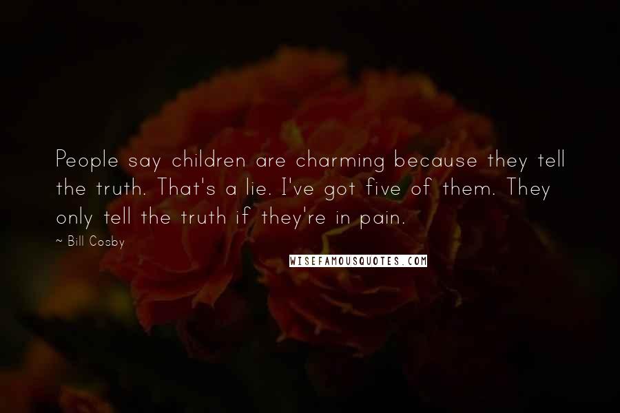 Bill Cosby Quotes: People say children are charming because they tell the truth. That's a lie. I've got five of them. They only tell the truth if they're in pain.