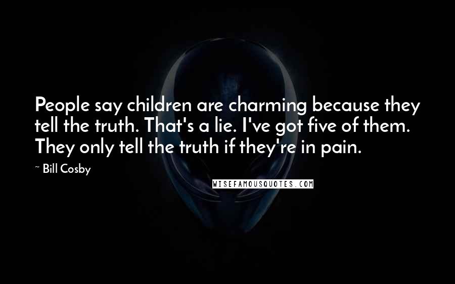 Bill Cosby Quotes: People say children are charming because they tell the truth. That's a lie. I've got five of them. They only tell the truth if they're in pain.