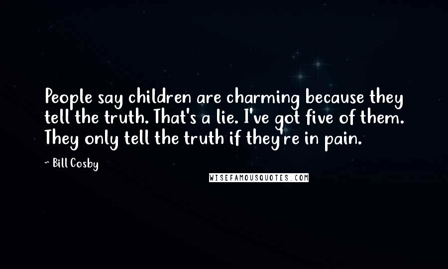 Bill Cosby Quotes: People say children are charming because they tell the truth. That's a lie. I've got five of them. They only tell the truth if they're in pain.