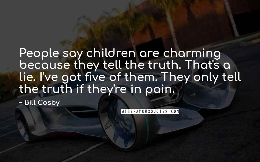 Bill Cosby Quotes: People say children are charming because they tell the truth. That's a lie. I've got five of them. They only tell the truth if they're in pain.