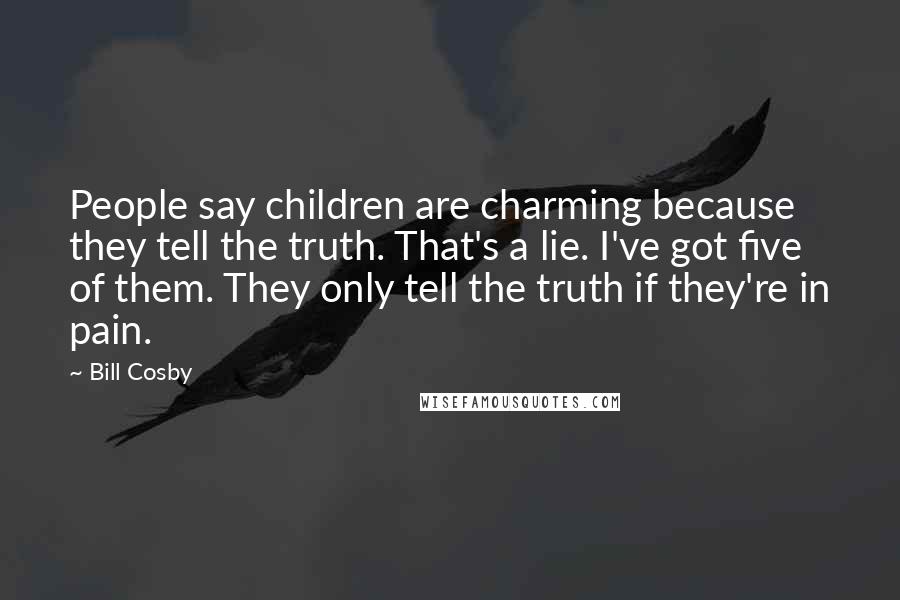 Bill Cosby Quotes: People say children are charming because they tell the truth. That's a lie. I've got five of them. They only tell the truth if they're in pain.