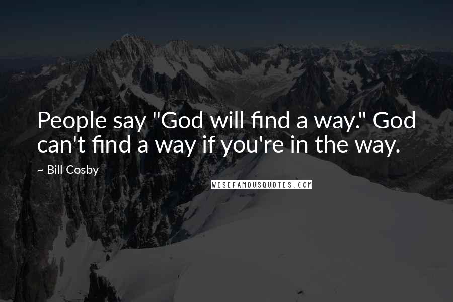 Bill Cosby Quotes: People say "God will find a way." God can't find a way if you're in the way.