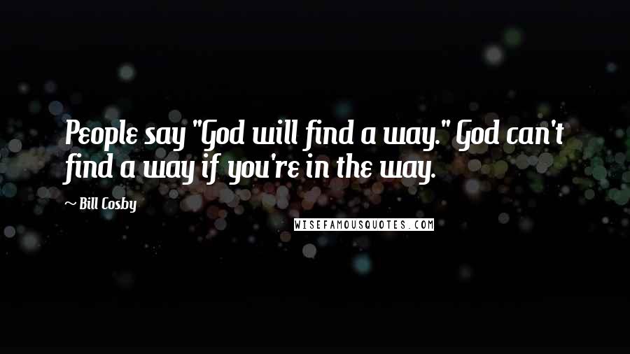 Bill Cosby Quotes: People say "God will find a way." God can't find a way if you're in the way.