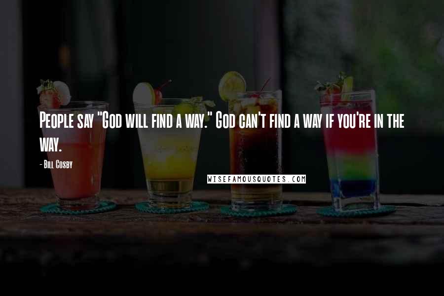 Bill Cosby Quotes: People say "God will find a way." God can't find a way if you're in the way.