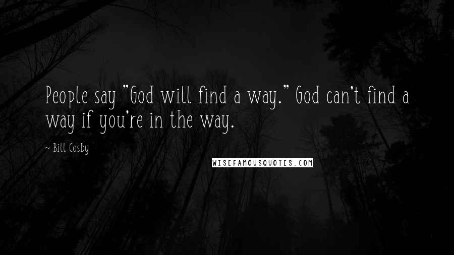 Bill Cosby Quotes: People say "God will find a way." God can't find a way if you're in the way.