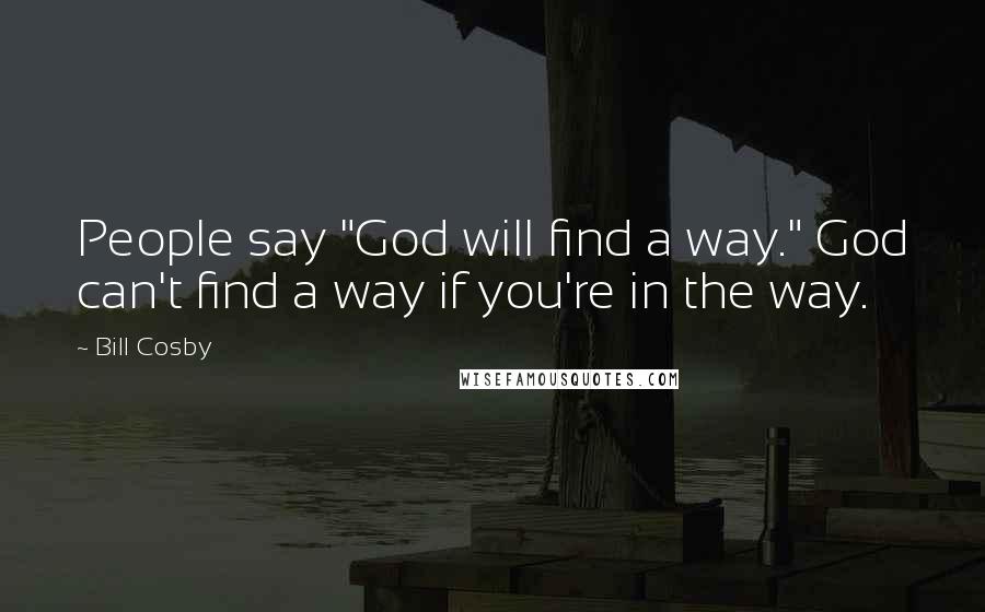 Bill Cosby Quotes: People say "God will find a way." God can't find a way if you're in the way.