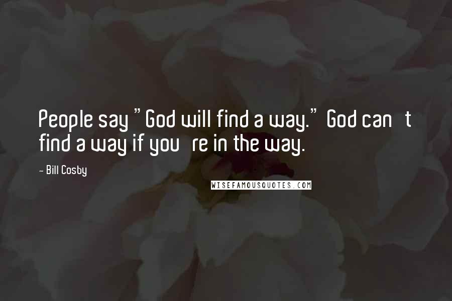 Bill Cosby Quotes: People say "God will find a way." God can't find a way if you're in the way.