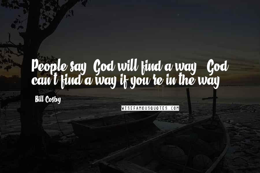 Bill Cosby Quotes: People say "God will find a way." God can't find a way if you're in the way.