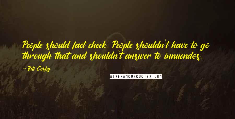 Bill Cosby Quotes: People should fact check. People shouldn't have to go through that and shouldn't answer to innuendos.