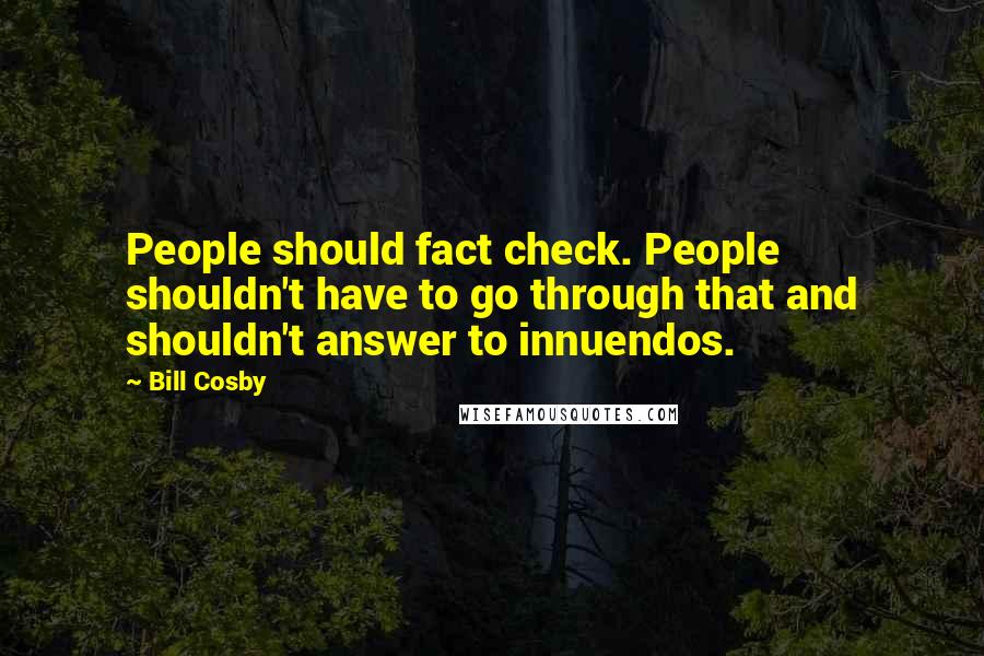 Bill Cosby Quotes: People should fact check. People shouldn't have to go through that and shouldn't answer to innuendos.