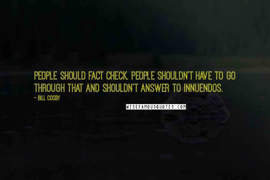 Bill Cosby Quotes: People should fact check. People shouldn't have to go through that and shouldn't answer to innuendos.