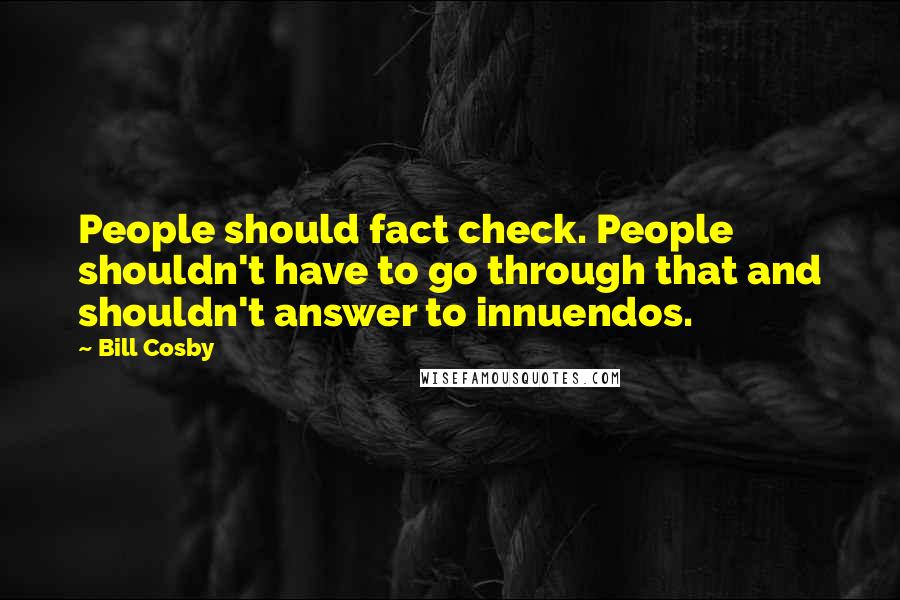 Bill Cosby Quotes: People should fact check. People shouldn't have to go through that and shouldn't answer to innuendos.
