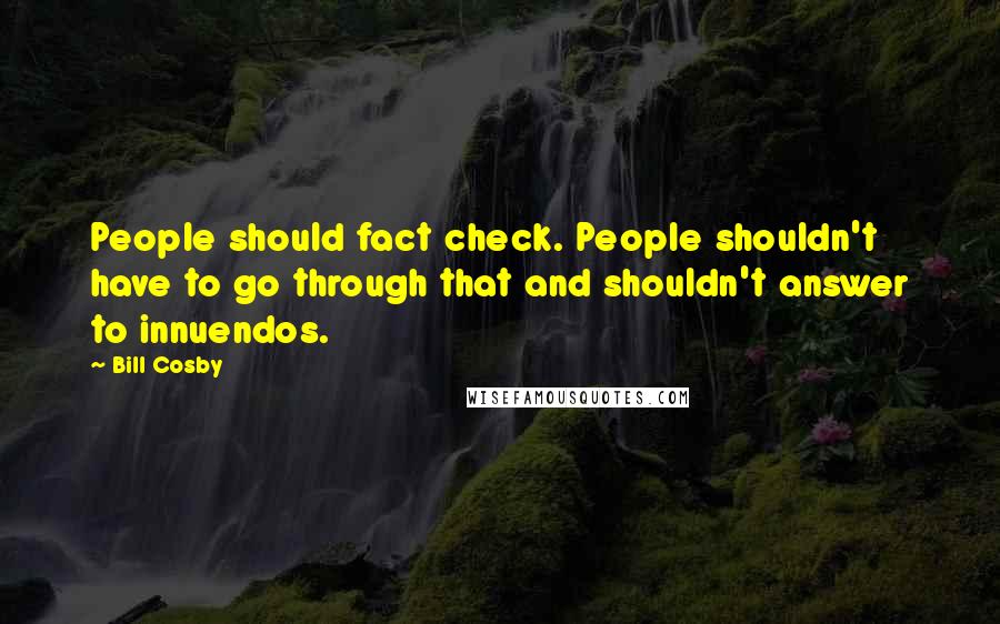 Bill Cosby Quotes: People should fact check. People shouldn't have to go through that and shouldn't answer to innuendos.