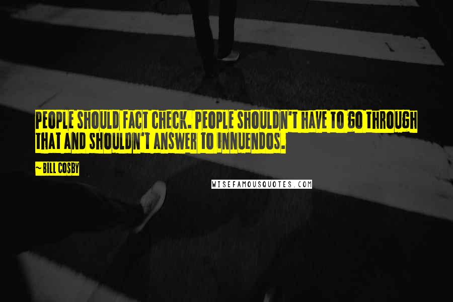 Bill Cosby Quotes: People should fact check. People shouldn't have to go through that and shouldn't answer to innuendos.