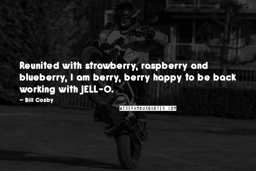 Bill Cosby Quotes: Reunited with strawberry, raspberry and blueberry, I am berry, berry happy to be back working with JELL-O.