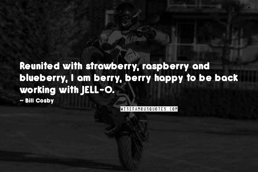 Bill Cosby Quotes: Reunited with strawberry, raspberry and blueberry, I am berry, berry happy to be back working with JELL-O.