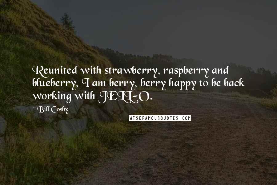 Bill Cosby Quotes: Reunited with strawberry, raspberry and blueberry, I am berry, berry happy to be back working with JELL-O.