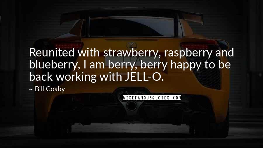 Bill Cosby Quotes: Reunited with strawberry, raspberry and blueberry, I am berry, berry happy to be back working with JELL-O.