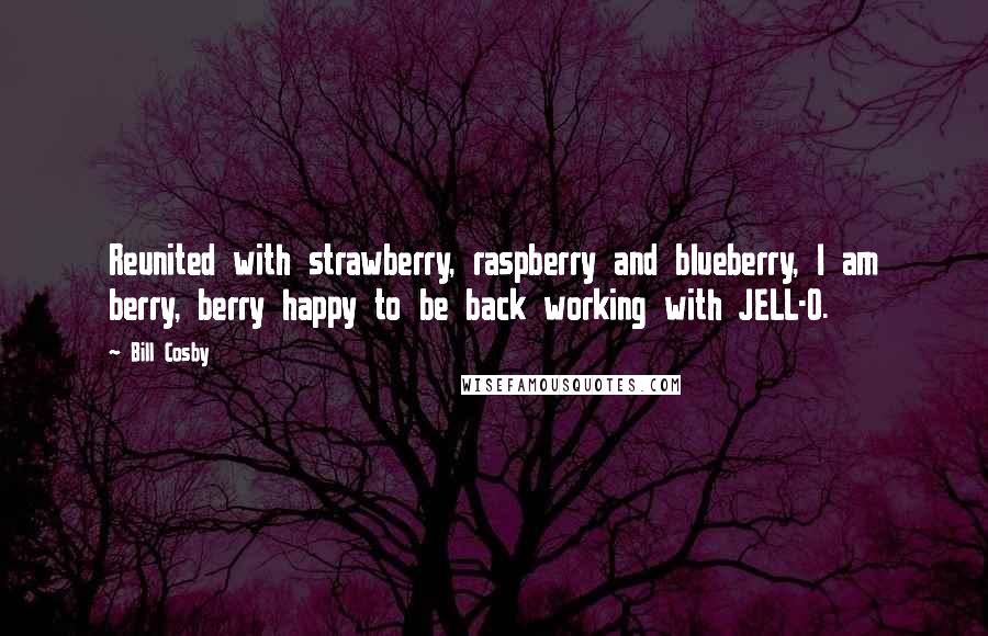 Bill Cosby Quotes: Reunited with strawberry, raspberry and blueberry, I am berry, berry happy to be back working with JELL-O.