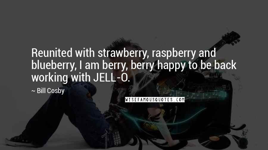 Bill Cosby Quotes: Reunited with strawberry, raspberry and blueberry, I am berry, berry happy to be back working with JELL-O.