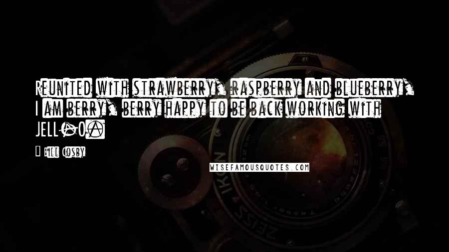 Bill Cosby Quotes: Reunited with strawberry, raspberry and blueberry, I am berry, berry happy to be back working with JELL-O.