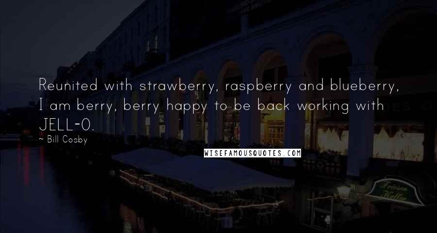 Bill Cosby Quotes: Reunited with strawberry, raspberry and blueberry, I am berry, berry happy to be back working with JELL-O.