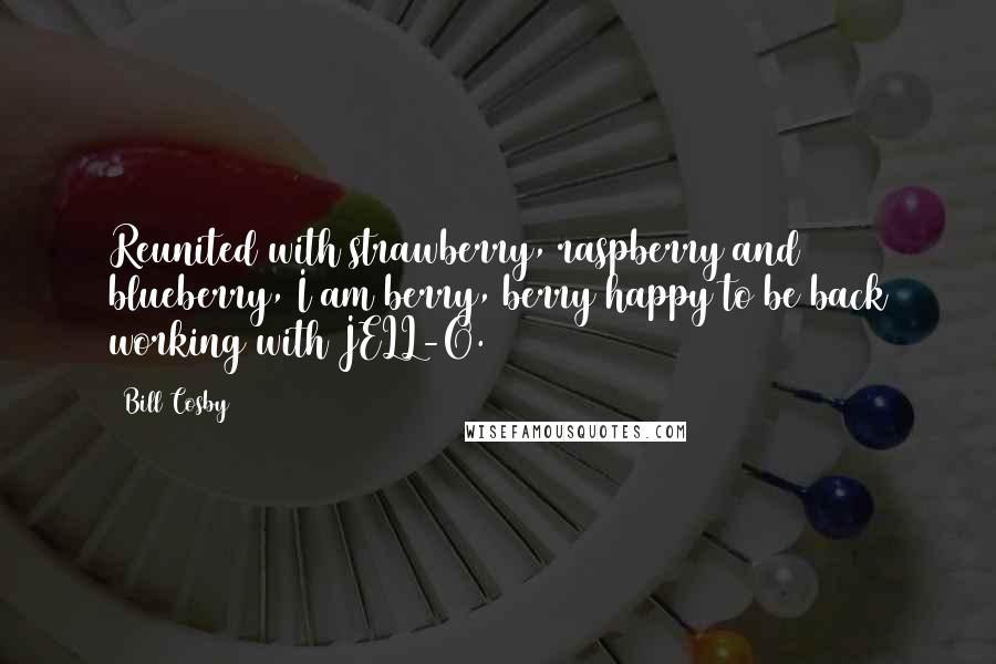 Bill Cosby Quotes: Reunited with strawberry, raspberry and blueberry, I am berry, berry happy to be back working with JELL-O.