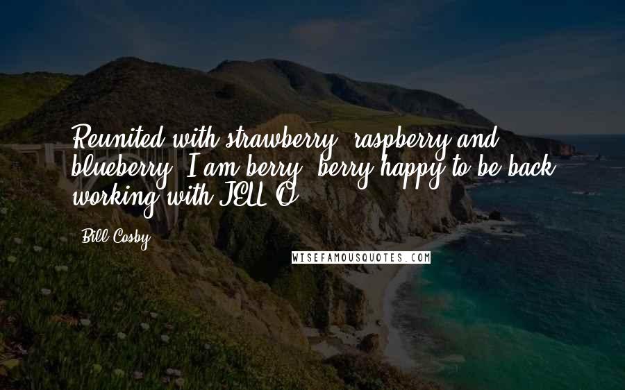 Bill Cosby Quotes: Reunited with strawberry, raspberry and blueberry, I am berry, berry happy to be back working with JELL-O.