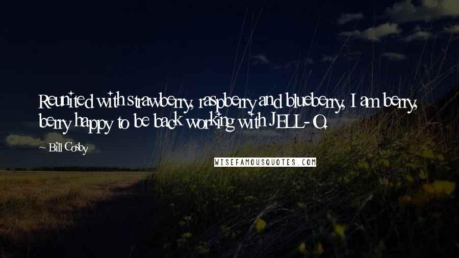 Bill Cosby Quotes: Reunited with strawberry, raspberry and blueberry, I am berry, berry happy to be back working with JELL-O.