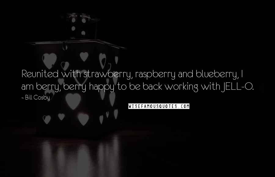 Bill Cosby Quotes: Reunited with strawberry, raspberry and blueberry, I am berry, berry happy to be back working with JELL-O.