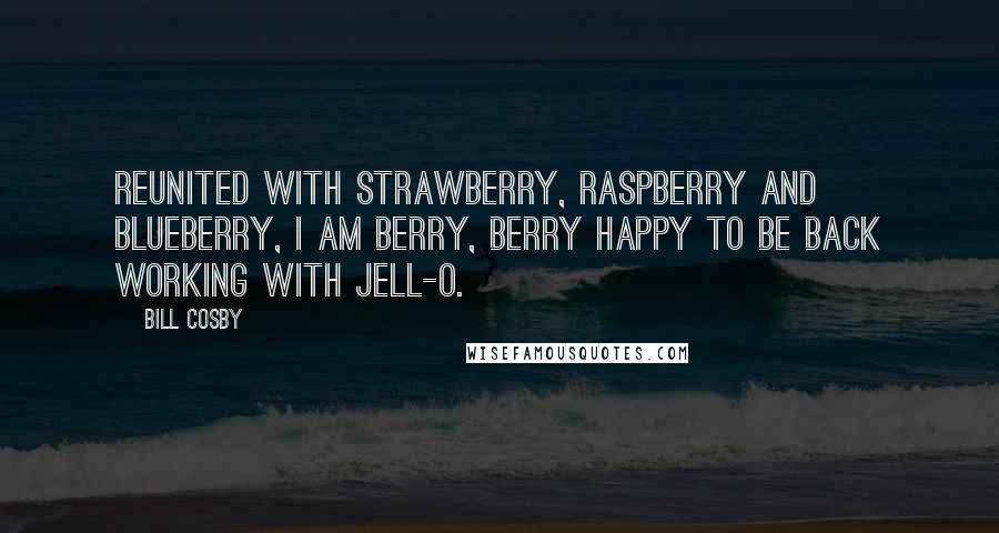 Bill Cosby Quotes: Reunited with strawberry, raspberry and blueberry, I am berry, berry happy to be back working with JELL-O.